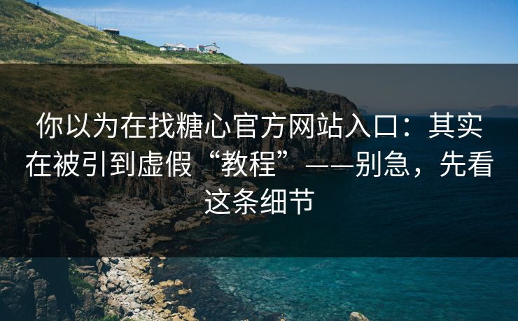 你以为在找糖心官方网站入口：其实在被引到虚假“教程”——别急，先看这条细节