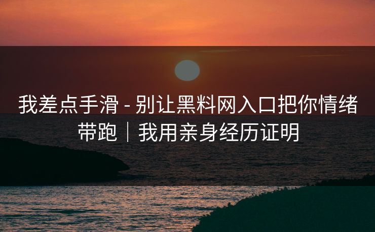 我差点手滑 - 别让黑料网入口把你情绪带跑｜我用亲身经历证明