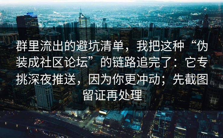 群里流出的避坑清单，我把这种“伪装成社区论坛”的链路追完了：它专挑深夜推送，因为你更冲动；先截图留证再处理