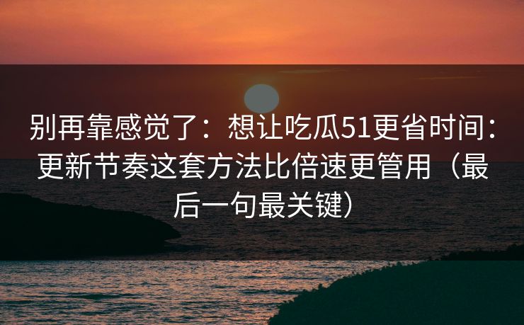 别再靠感觉了：想让吃瓜51更省时间：更新节奏这套方法比倍速更管用（最后一句最关键）