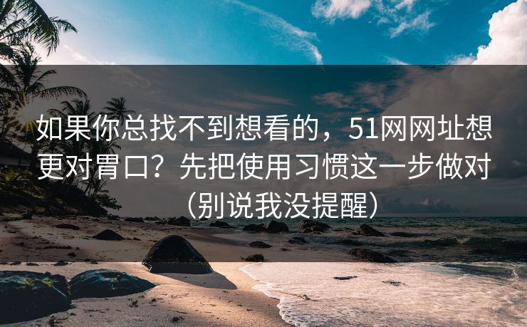 如果你总找不到想看的，51网网址想更对胃口？先把使用习惯这一步做对（别说我没提醒）