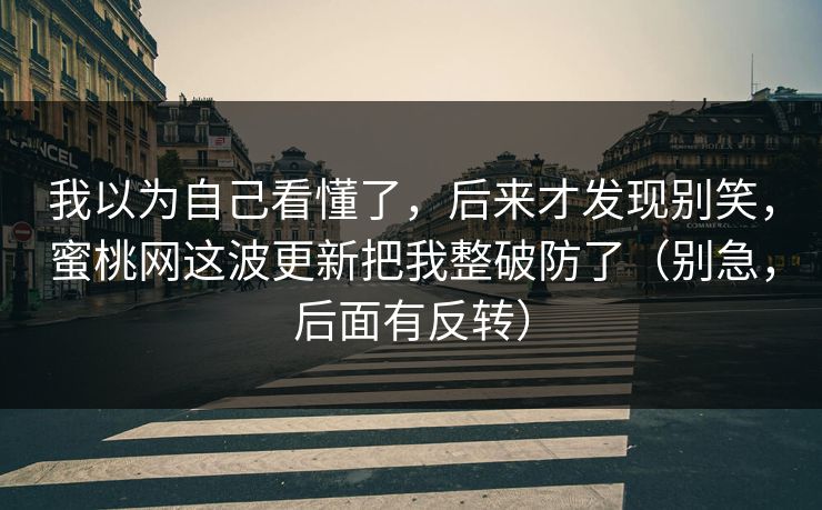 我以为自己看懂了，后来才发现别笑，蜜桃网这波更新把我整破防了（别急，后面有反转）