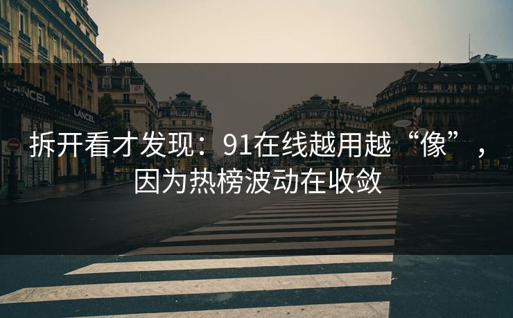 拆开看才发现:91在线越用越“像”,因为热榜波动在收敛 拆开看才发现:91在线越用越“像”,因为热榜波动在收敛