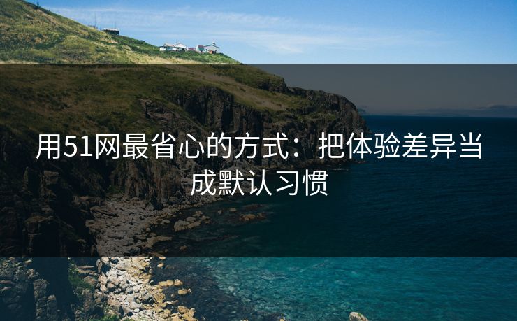 用51网最省心的方式:把体验差异当成默认习惯 用51网最省心的方式:把体验差异当成默认习惯