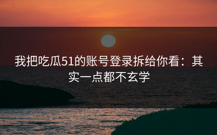 我把吃瓜51的账号登录拆给你看：其实一点都不玄学