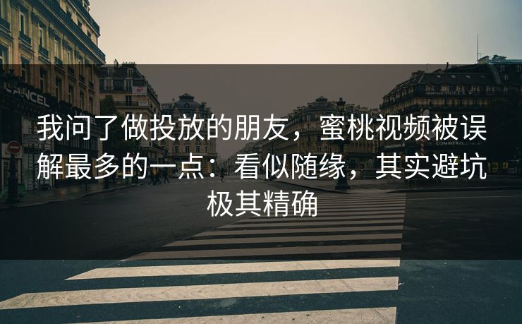 我问了做投放的朋友，蜜桃视频被误解最多的一点：看似随缘，其实避坑极其精确