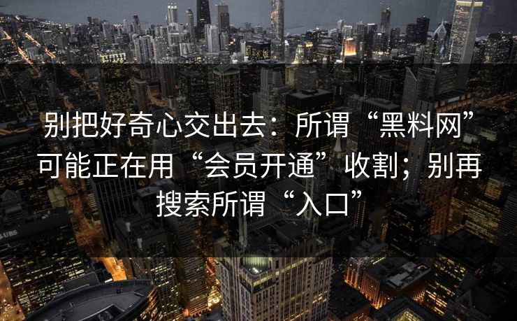 别把好奇心交出去：所谓“黑料网”可能正在用“会员开通”收割；别再搜索所谓“入口”