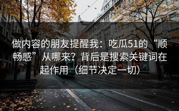 做内容的朋友提醒我：吃瓜51的“顺畅感”从哪来？背后是搜索关键词在起作用（细节决定一切）