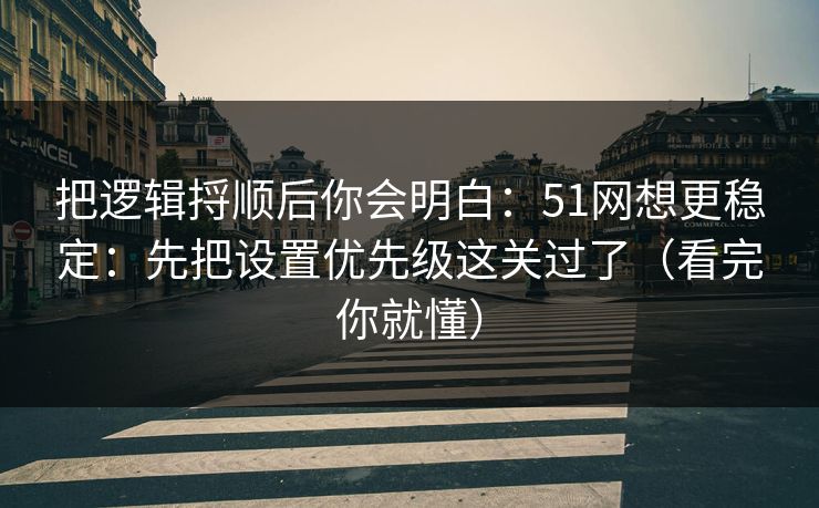 把逻辑捋顺后你会明白：51网想更稳定：先把设置优先级这关过了（看完你就懂）