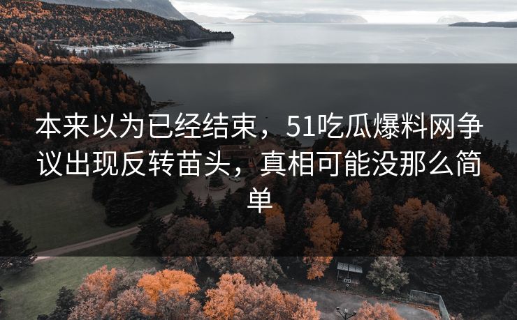 本来以为已经结束，51吃瓜爆料网争议出现反转苗头，真相可能没那么简单