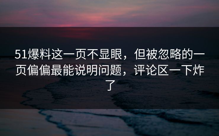 51爆料这一页不显眼，但被忽略的一页偏偏最能说明问题，评论区一下炸了