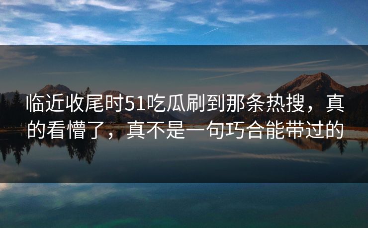 临近收尾时51吃瓜刷到那条热搜，真的看懵了，真不是一句巧合能带过的